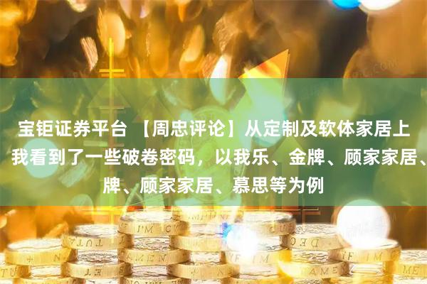 宝钜证券平台 【周忠评论】从定制及软体家居上半年财报里，我看到了一些破卷密码，以我乐、金牌、顾家家居、慕思等为例