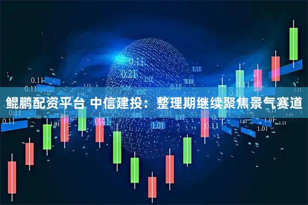 鲲鹏配资平台 中信建投：整理期继续聚焦景气赛道