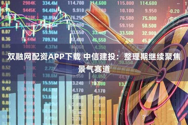 双融网配资APP下载 中信建投：整理期继续聚焦景气赛道