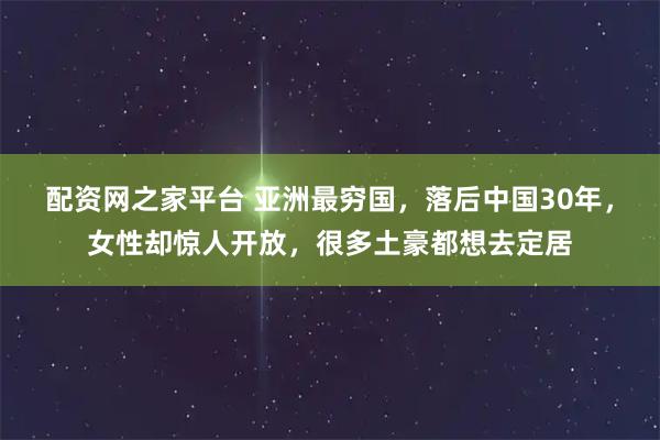 配资网之家平台 亚洲最穷国，落后中国30年，女性却惊人开放，很多土豪都想去定居