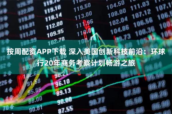 按周配资APP下载 深入美国创新科技前沿：环球行20年商务考察计划畅游之旅