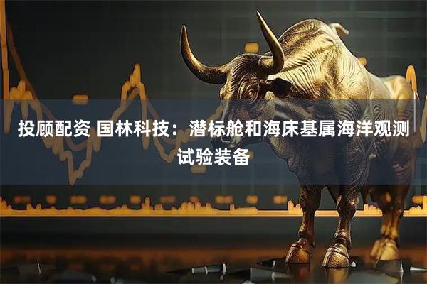 投顾配资 国林科技：潜标舱和海床基属海洋观测试验装备