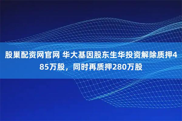 股巢配资网官网 华大基因股东生华投资解除质押485万股，同时再质押280万股