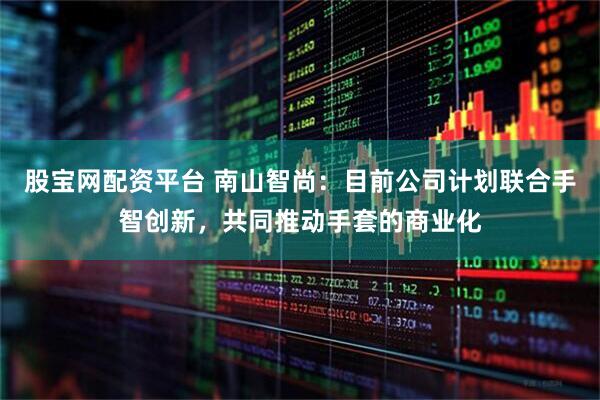 股宝网配资平台 南山智尚：目前公司计划联合手智创新，共同推动手套的商业化