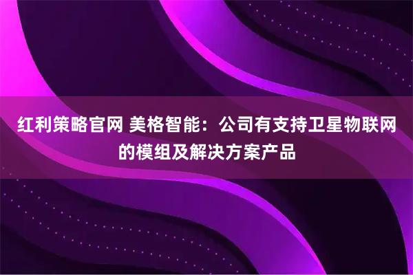 红利策略官网 美格智能：公司有支持卫星物联网的模组及解决方案产品