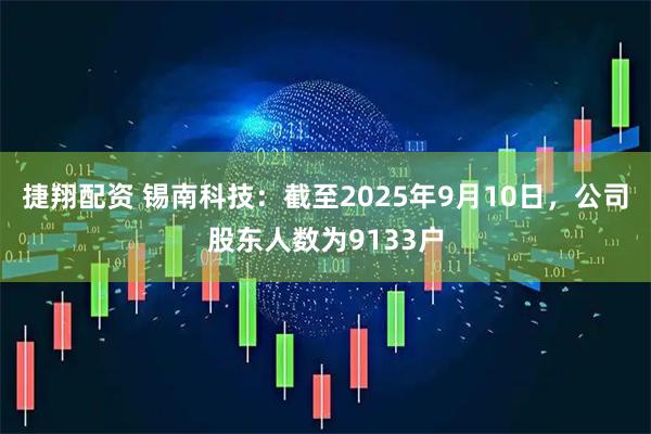 捷翔配资 锡南科技：截至2025年9月10日，公司股东人数为9133户