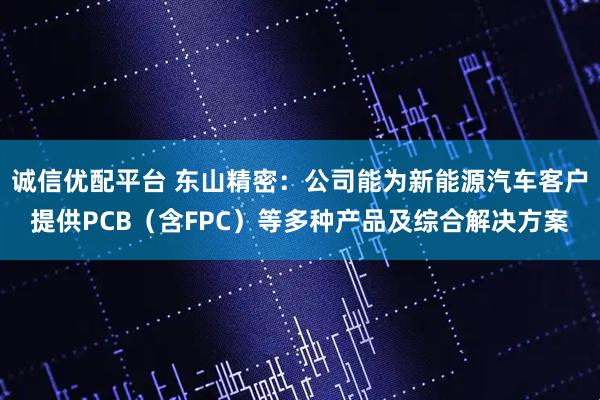 诚信优配平台 东山精密：公司能为新能源汽车客户提供PCB（含FPC）等多种产品及综合解决方案