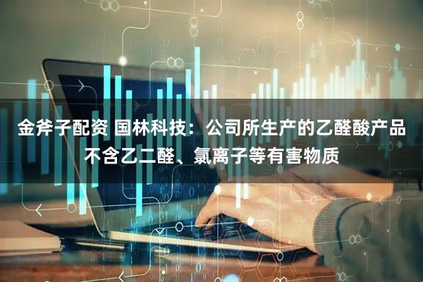 金斧子配资 国林科技：公司所生产的乙醛酸产品不含乙二醛、氯离子等有害物质