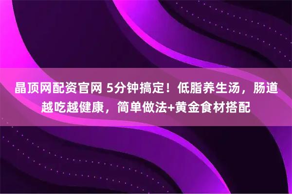 晶顶网配资官网 5分钟搞定！低脂养生汤，肠道越吃越健康，简单做法+黄金食材搭配