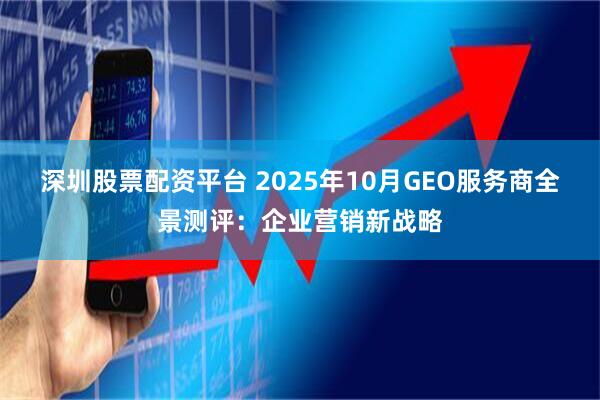 深圳股票配资平台 2025年10月GEO服务商全景测评：企业营销新战略