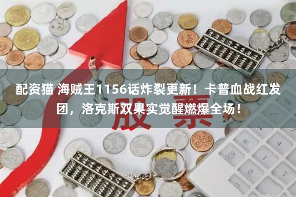 配资猫 海贼王1156话炸裂更新！卡普血战红发团，洛克斯双果实觉醒燃爆全场！