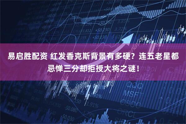 易启胜配资 红发香克斯背景有多硬？连五老星都忌惮三分却拒授大将之谜！
