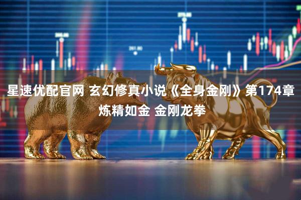 星速优配官网 玄幻修真小说《全身金刚》第174章 炼精如金 金刚龙拳