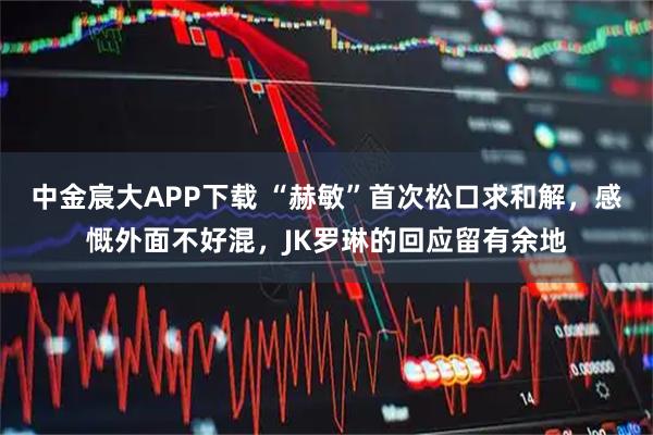 中金宸大APP下载 “赫敏”首次松口求和解，感慨外面不好混，JK罗琳的回应留有余地