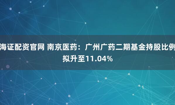 海证配资官网 南京医药：广州广药二期基金持股比例拟升至11.04%