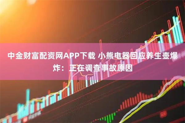中金财富配资网APP下载 小熊电器回应养生壶爆炸：正在调查事故原因