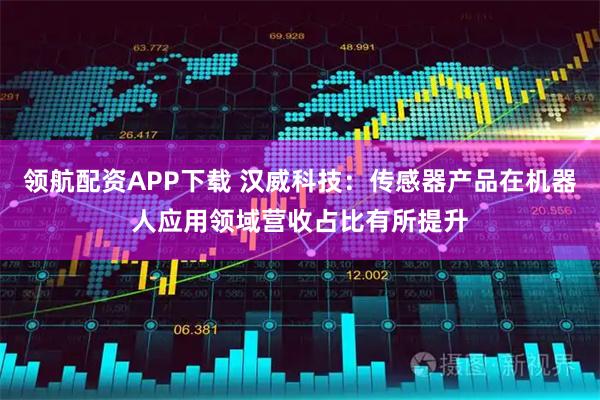 领航配资APP下载 汉威科技：传感器产品在机器人应用领域营收占比有所提升
