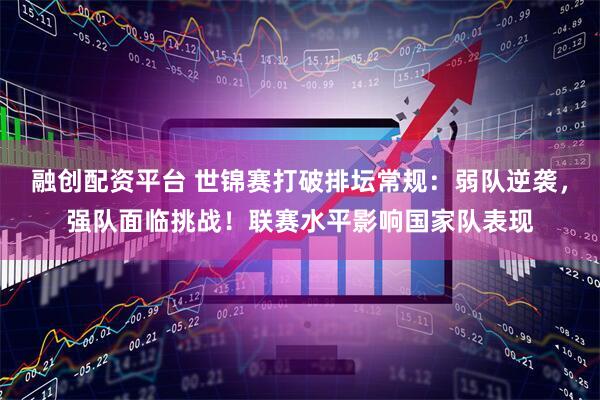 融创配资平台 世锦赛打破排坛常规：弱队逆袭，强队面临挑战！联赛水平影响国家队表现