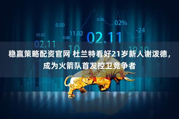 稳赢策略配资官网 杜兰特看好21岁新人谢泼德，成为火箭队首发控卫竞争者