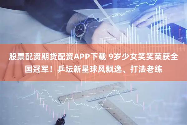 股票配资期货配资APP下载 9岁少女笑笑荣获全国冠军！乒坛新星球风飘逸、打法老练