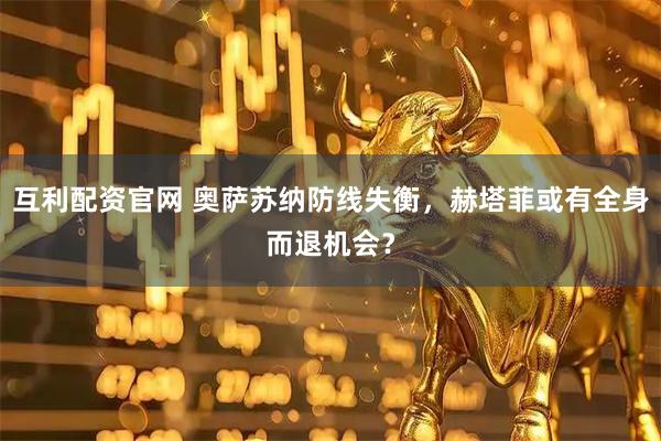 互利配资官网 奥萨苏纳防线失衡，赫塔菲或有全身而退机会？