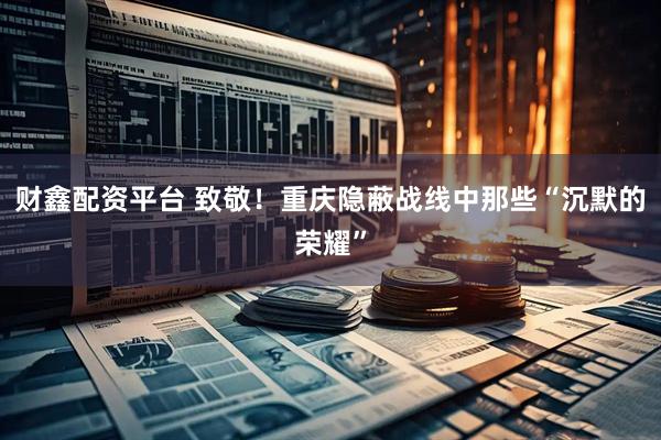 财鑫配资平台 致敬！重庆隐蔽战线中那些“沉默的荣耀”