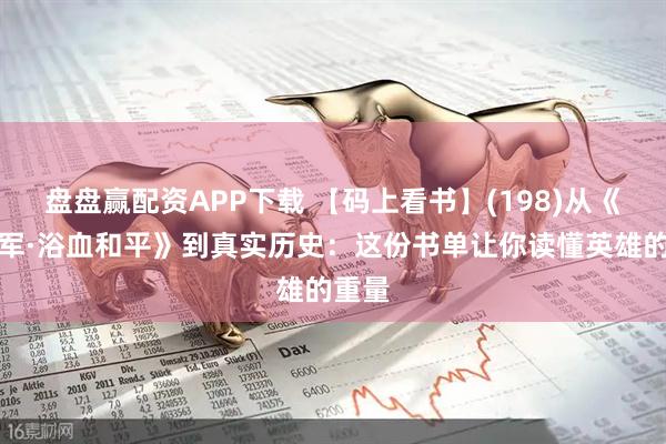 盘盘赢配资APP下载 【码上看书】(198)从《志愿军·浴血和平》到真实历史：这份书单让你读懂英雄的重量