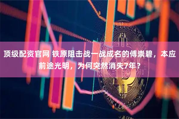 顶级配资官网 铁原阻击战一战成名的傅崇碧，本应前途光明，为何突然消失7年？