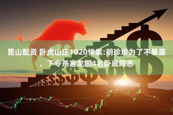 昆山配资 卧虎山庄1020惨案:明珍珍为了不暴露，下令杀害龙国4名卧底同志
