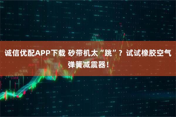 诚信优配APP下载 砂带机太“跳”？试试橡胶空气弹簧减震器！