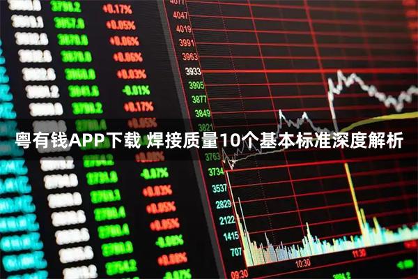 粤有钱APP下载 焊接质量10个基本标准深度解析