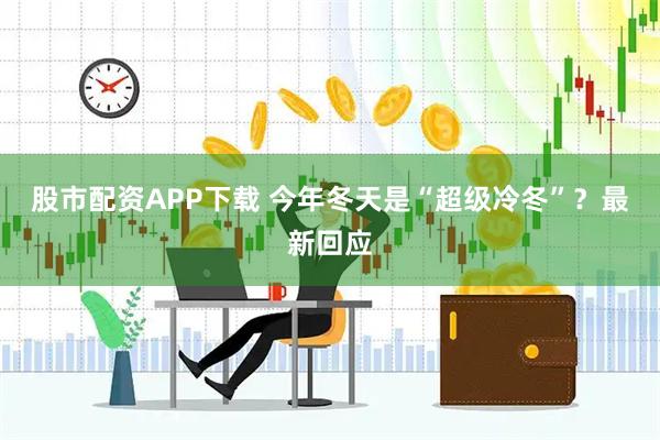 股市配资APP下载 今年冬天是“超级冷冬”？最新回应