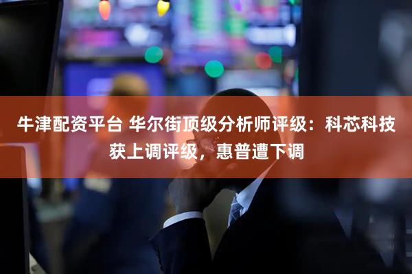 牛津配资平台 华尔街顶级分析师评级：科芯科技获上调评级，惠普遭下调