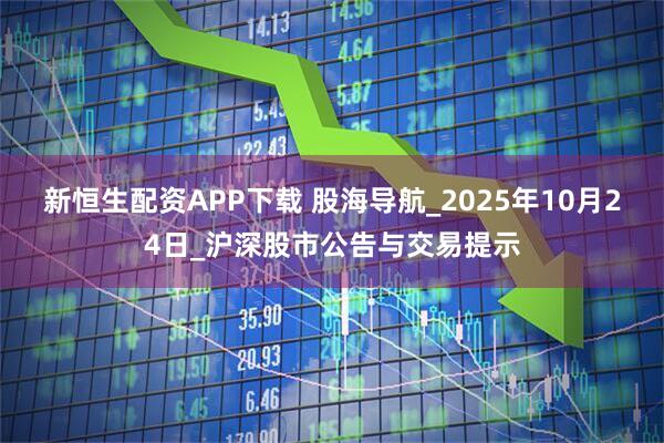 新恒生配资APP下载 股海导航_2025年10月24日_沪深股市公告与交易提示