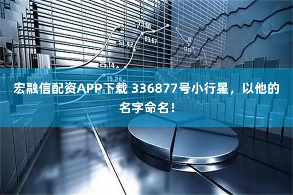 宏融信配资APP下载 336877号小行星，以他的名字命名！