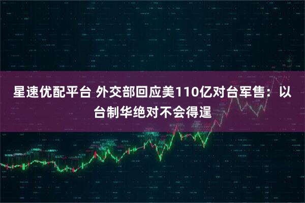 星速优配平台 外交部回应美110亿对台军售：以台制华绝对不会得逞