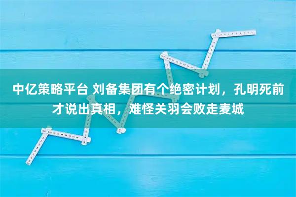 中亿策略平台 刘备集团有个绝密计划，孔明死前才说出真相，难怪关羽会败走麦城