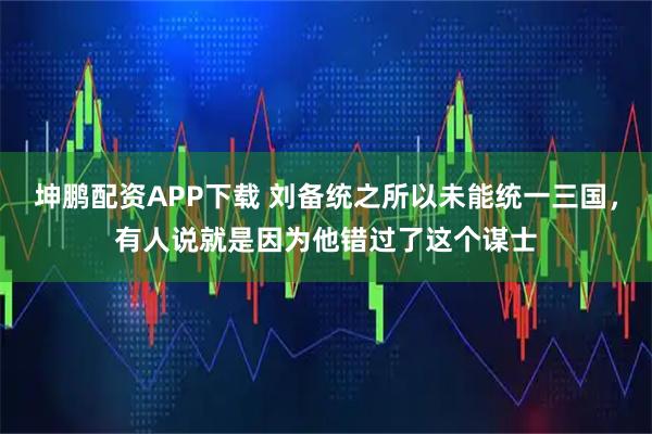 坤鹏配资APP下载 刘备统之所以未能统一三国，有人说就是因为他错过了这个谋士