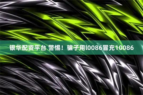 银华配资平台 警惕！骗子用l0086冒充10086