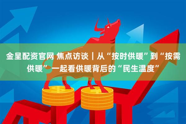 金呈配资官网 焦点访谈｜从“按时供暖”到“按需供暖” 一起看供暖背后的“民生温度”
