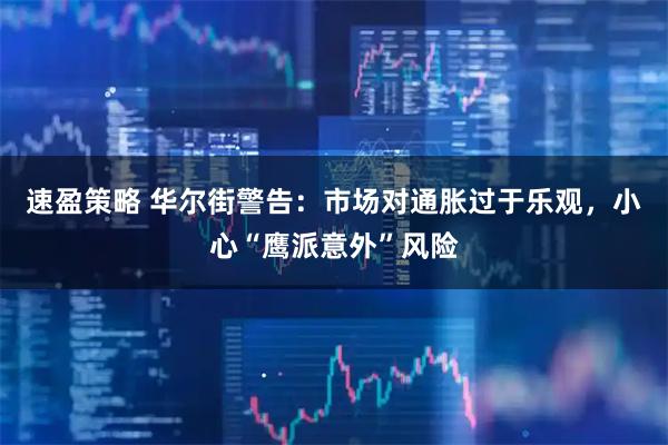 速盈策略 华尔街警告：市场对通胀过于乐观，小心“鹰派意外”风险