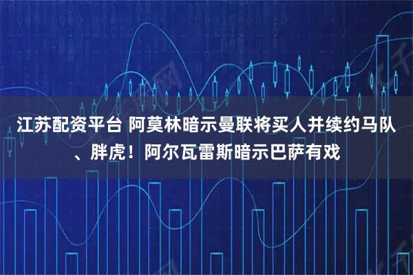 江苏配资平台 阿莫林暗示曼联将买人并续约马队、胖虎！阿尔瓦雷斯暗示巴萨有戏