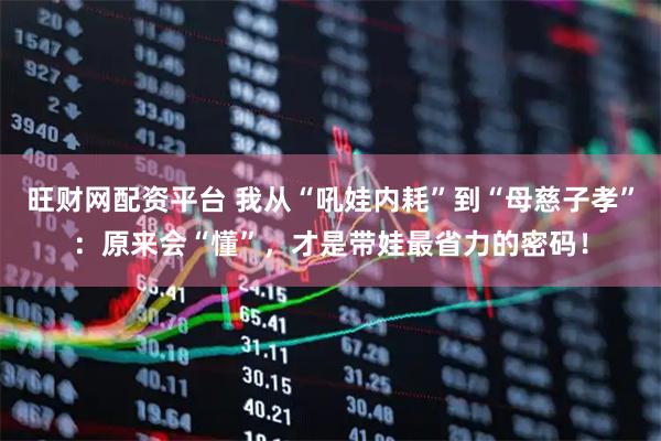 旺财网配资平台 我从“吼娃内耗”到“母慈子孝”：原来会“懂”，才是带娃最省力的密码！