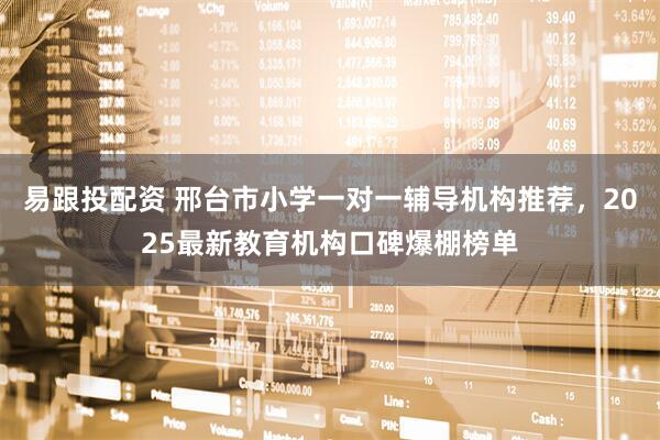 易跟投配资 邢台市小学一对一辅导机构推荐，2025最新教育机构口碑爆棚榜单
