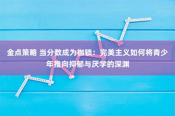 金点策略 当分数成为枷锁：完美主义如何将青少年推向抑郁与厌学的深渊
