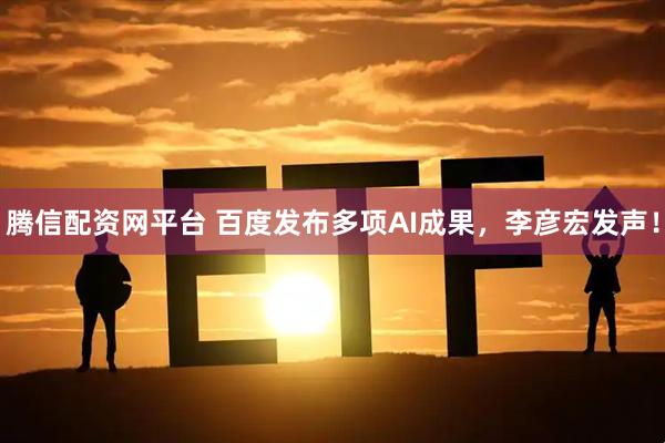 腾信配资网平台 百度发布多项AI成果，李彦宏发声！