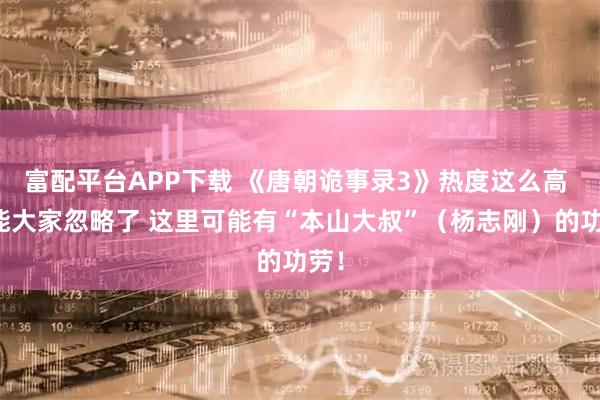 富配平台APP下载 《唐朝诡事录3》热度这么高 可能大家忽略了 这里可能有“本山大叔”（杨志刚）的功劳！