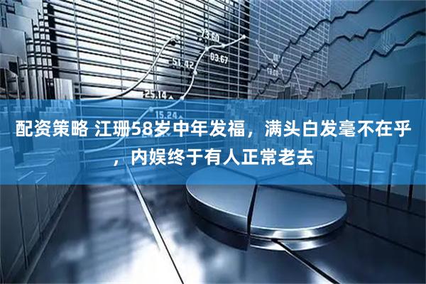 配资策略 江珊58岁中年发福，满头白发毫不在乎，内娱终于有人正常老去