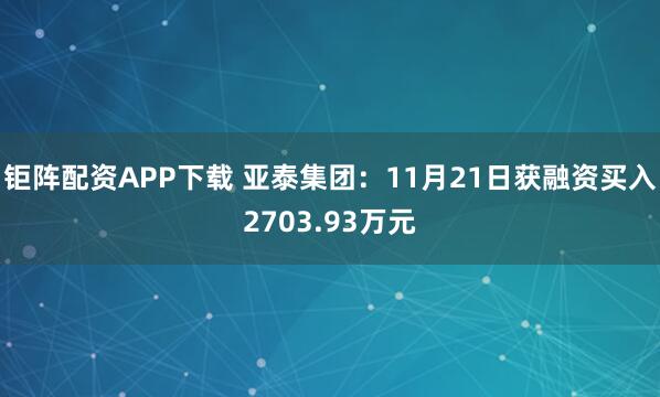 钜阵配资APP下载 亚泰集团：11月21日获融资买入2703.93万元