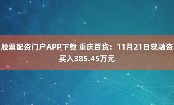 股票配资门户APP下载 重庆百货：11月21日获融资买入385.45万元